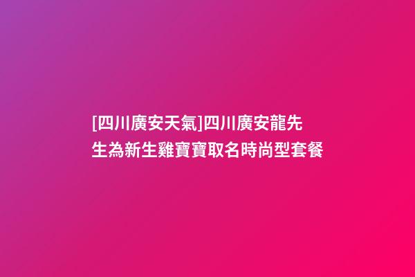 [四川廣安天氣]四川廣安龍先生為新生雞寶寶取名時尚型套餐-第1張-公司起名-玄機派